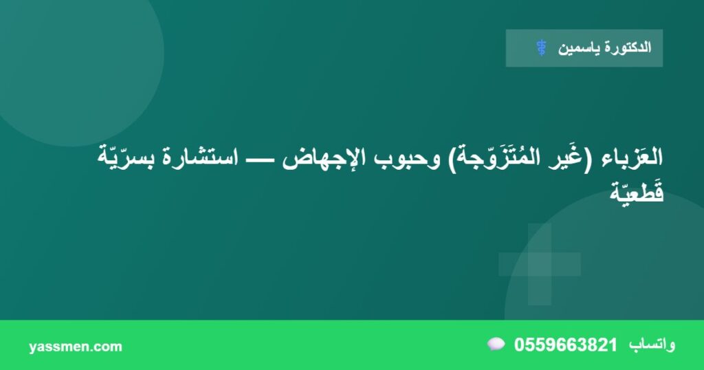 العَزباء (غَير المُتَزَوّجة) وحبوب الإجهاض — استشارة بسرّيّة قَطعيّة